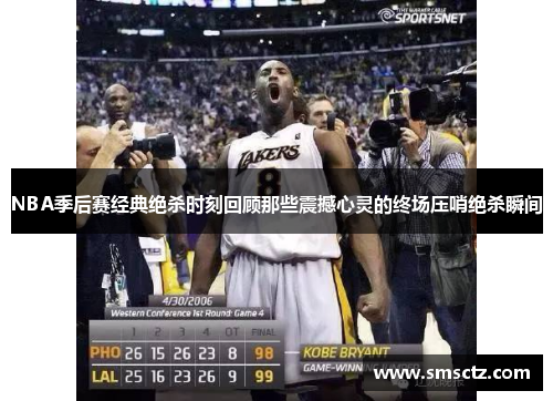 NBA季后赛经典绝杀时刻回顾那些震撼心灵的终场压哨绝杀瞬间