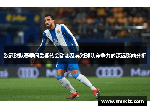 欧冠球队赛季间歇期转会动态及其对球队竞争力的深远影响分析